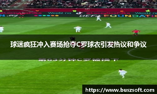 球迷疯狂冲入赛场抢夺C罗球衣引发热议和争议