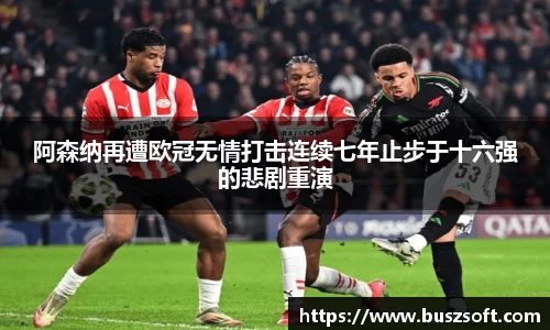 阿森纳再遭欧冠无情打击连续七年止步于十六强的悲剧重演
