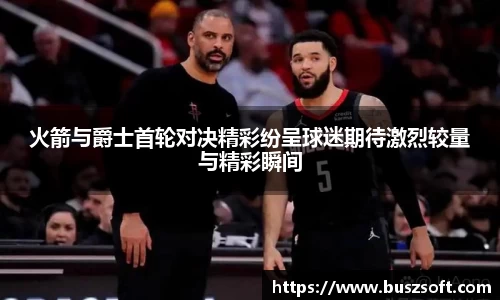 火箭与爵士首轮对决精彩纷呈球迷期待激烈较量与精彩瞬间