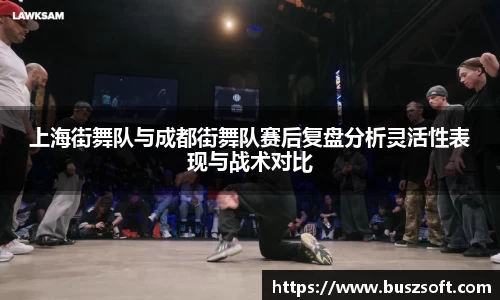 上海街舞队与成都街舞队赛后复盘分析灵活性表现与战术对比